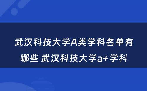 武汉科技大学A类学科名单有哪些 武汉科技大学a+学科