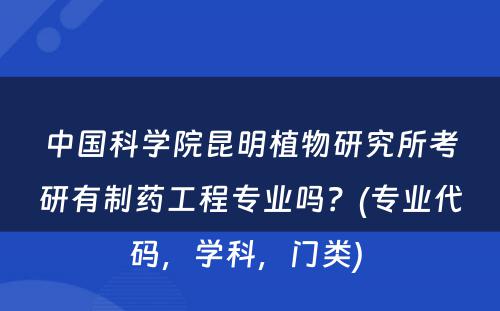 中国科学院昆明植物研究所考研有制药工程专业吗？(专业代码，学科，门类) 