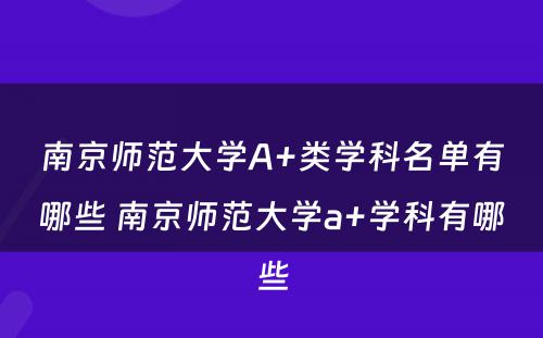 南京师范大学A+类学科名单有哪些 南京师范大学a+学科有哪些