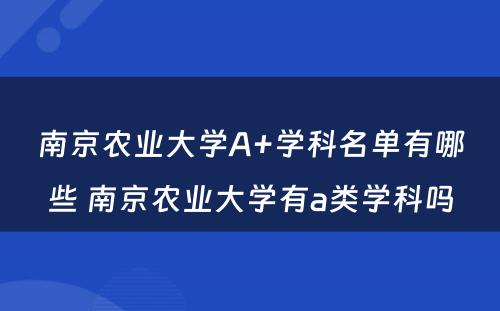 南京农业大学A+学科名单有哪些 南京农业大学有a类学科吗