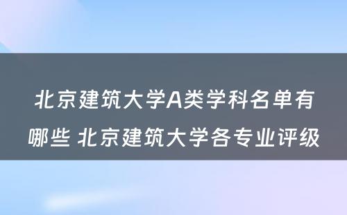 北京建筑大学A类学科名单有哪些 北京建筑大学各专业评级