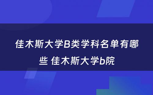 佳木斯大学B类学科名单有哪些 佳木斯大学b院