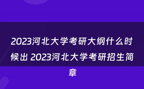 2023河北大学考研大纲什么时候出 2023河北大学考研招生简章