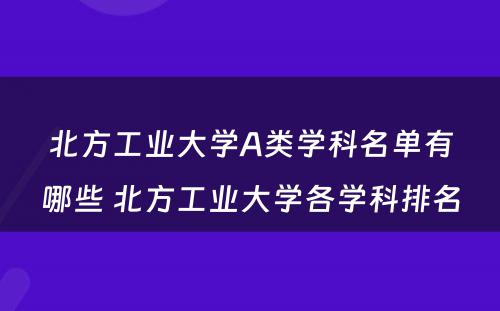 北方工业大学A类学科名单有哪些 北方工业大学各学科排名