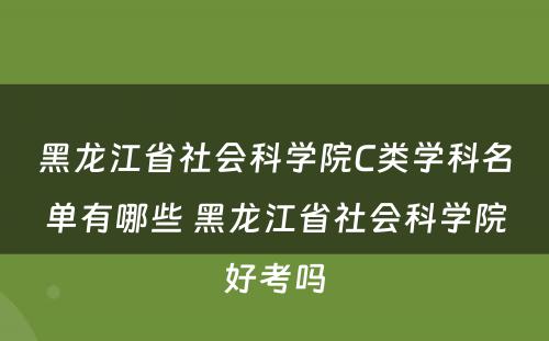 黑龙江省社会科学院C类学科名单有哪些 黑龙江省社会科学院好考吗