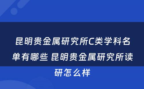 昆明贵金属研究所C类学科名单有哪些 昆明贵金属研究所读研怎么样