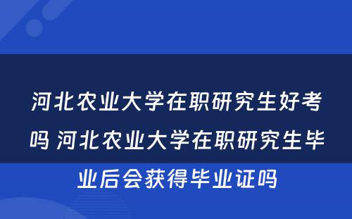 河北农业大学在职研究生好考吗 河北农业大学在职研究生毕业后会获得毕业证吗