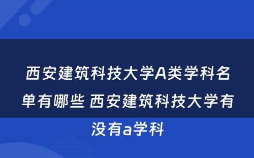 西安建筑科技大学A类学科名单有哪些 西安建筑科技大学有没有a学科