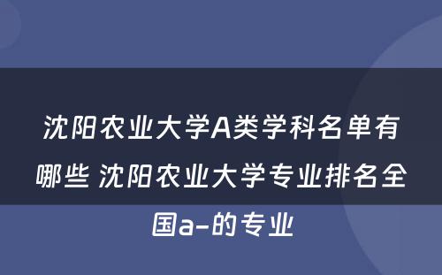 沈阳农业大学A类学科名单有哪些 沈阳农业大学专业排名全国a-的专业