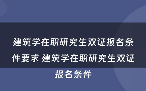 建筑学在职研究生双证报名条件要求 建筑学在职研究生双证报名条件