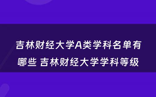 吉林财经大学A类学科名单有哪些 吉林财经大学学科等级