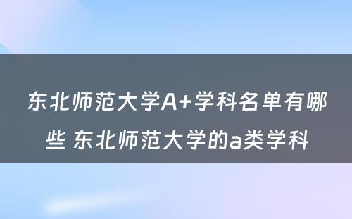 东北师范大学A+学科名单有哪些 东北师范大学的a类学科