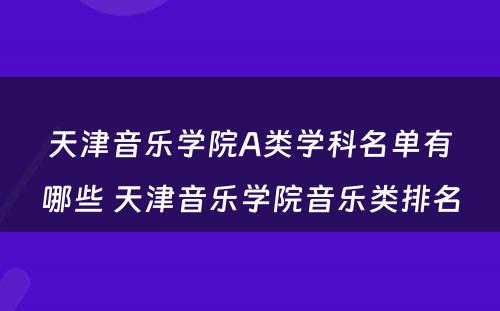 天津音乐学院A类学科名单有哪些 天津音乐学院音乐类排名