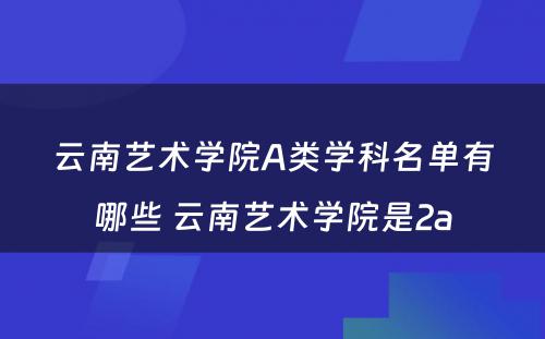 云南艺术学院A类学科名单有哪些 云南艺术学院是2a