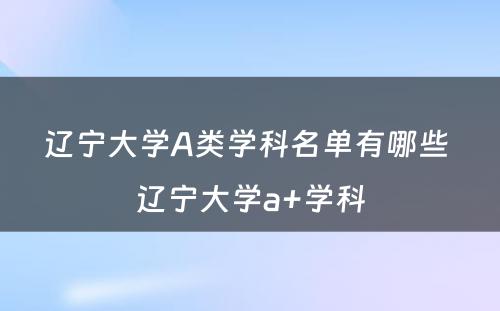 辽宁大学A类学科名单有哪些 辽宁大学a+学科