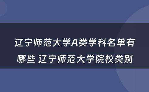 辽宁师范大学A类学科名单有哪些 辽宁师范大学院校类别