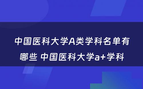 中国医科大学A类学科名单有哪些 中国医科大学a+学科