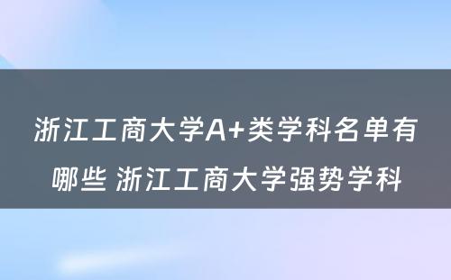 浙江工商大学A+类学科名单有哪些 浙江工商大学强势学科