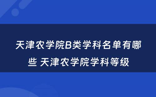 天津农学院B类学科名单有哪些 天津农学院学科等级