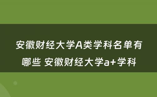 安徽财经大学A类学科名单有哪些 安徽财经大学a+学科