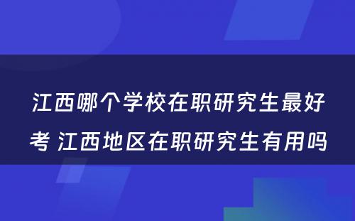 江西哪个学校在职研究生最好考 江西地区在职研究生有用吗