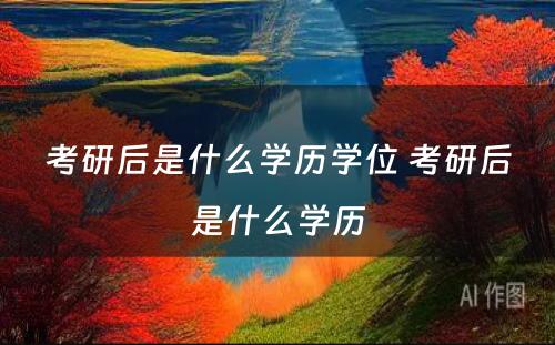 考研后是什么学历学位 考研后是什么学历