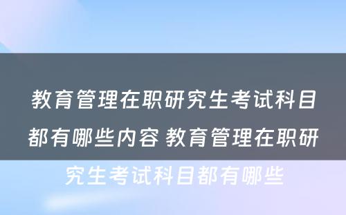 教育管理在职研究生考试科目都有哪些内容 教育管理在职研究生考试科目都有哪些