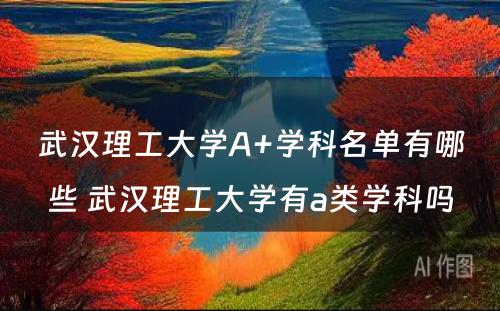 武汉理工大学A+学科名单有哪些 武汉理工大学有a类学科吗