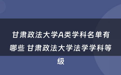 甘肃政法大学A类学科名单有哪些 甘肃政法大学法学学科等级