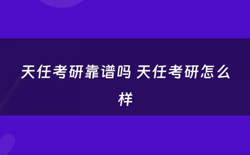 天任考研靠谱吗 天任考研怎么样