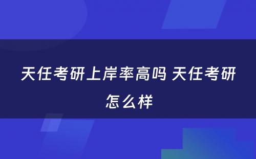 天任考研上岸率高吗 天任考研怎么样