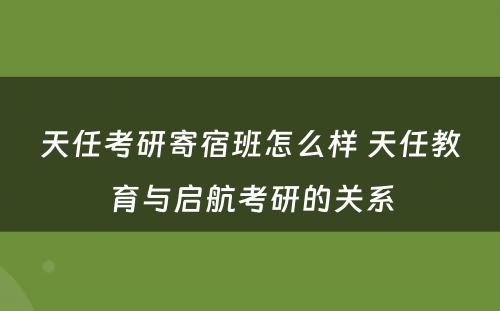 天任考研寄宿班怎么样 天任教育与启航考研的关系