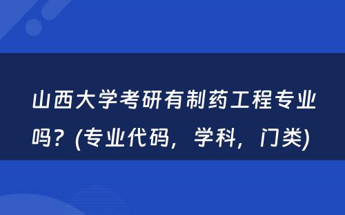 山西大学考研有制药工程专业吗？(专业代码，学科，门类) 