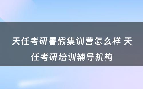 天任考研暑假集训营怎么样 天任考研培训辅导机构