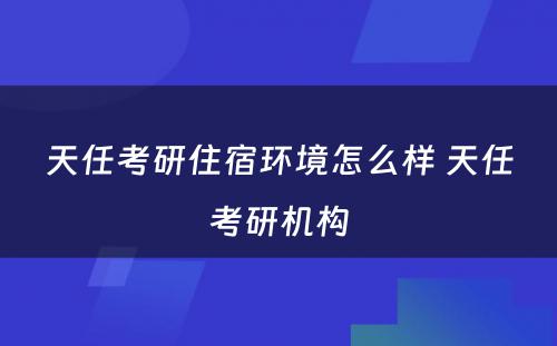 天任考研住宿环境怎么样 天任考研机构