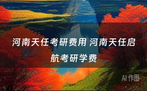 河南天任考研费用 河南天任启航考研学费