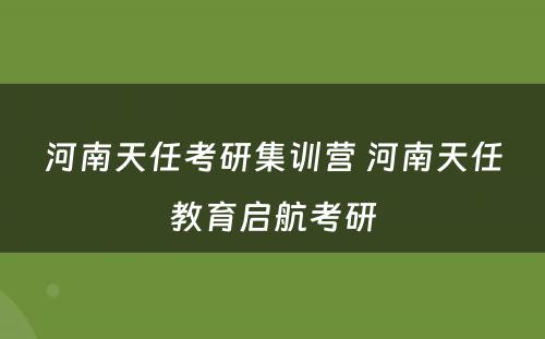 河南天任考研集训营 河南天任教育启航考研