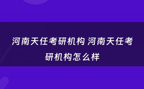 河南天任考研机构 河南天任考研机构怎么样