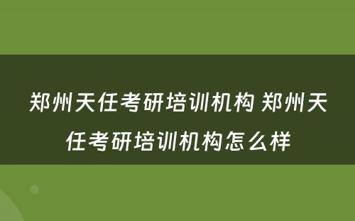 郑州天任考研培训机构 郑州天任考研培训机构怎么样