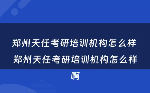 郑州天任考研培训机构怎么样 郑州天任考研培训机构怎么样啊