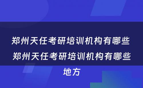 郑州天任考研培训机构有哪些 郑州天任考研培训机构有哪些地方