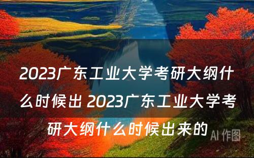 2023广东工业大学考研大纲什么时候出 2023广东工业大学考研大纲什么时候出来的