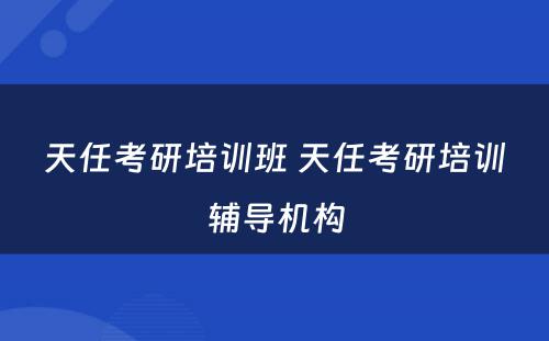 天任考研培训班 天任考研培训辅导机构