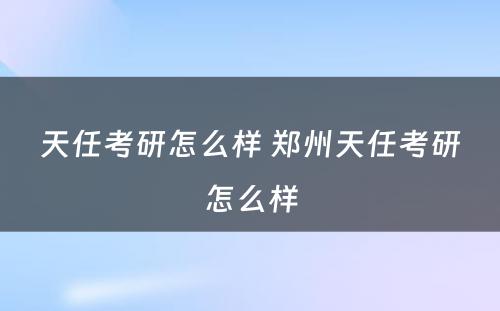 天任考研怎么样 郑州天任考研怎么样