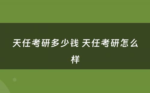 天任考研多少钱 天任考研怎么样