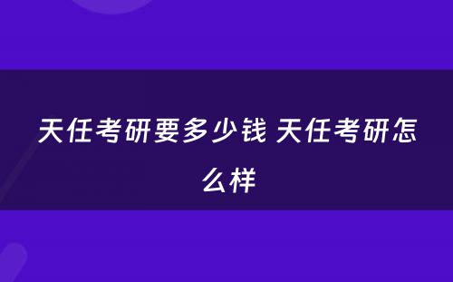 天任考研要多少钱 天任考研怎么样