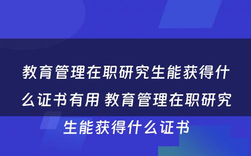 教育管理在职研究生能获得什么证书有用 教育管理在职研究生能获得什么证书