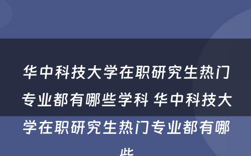 华中科技大学在职研究生热门专业都有哪些学科 华中科技大学在职研究生热门专业都有哪些