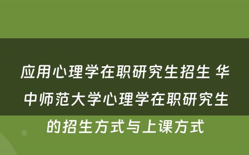 应用心理学在职研究生招生 华中师范大学心理学在职研究生的招生方式与上课方式