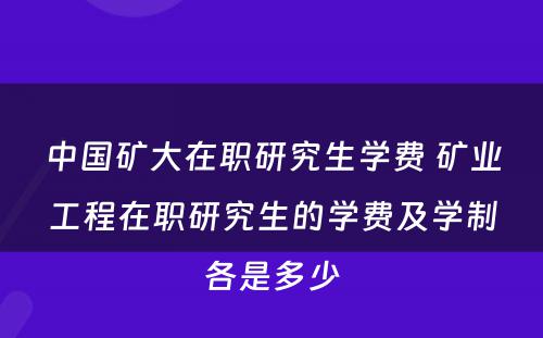 中国矿大在职研究生学费 矿业工程在职研究生的学费及学制各是多少